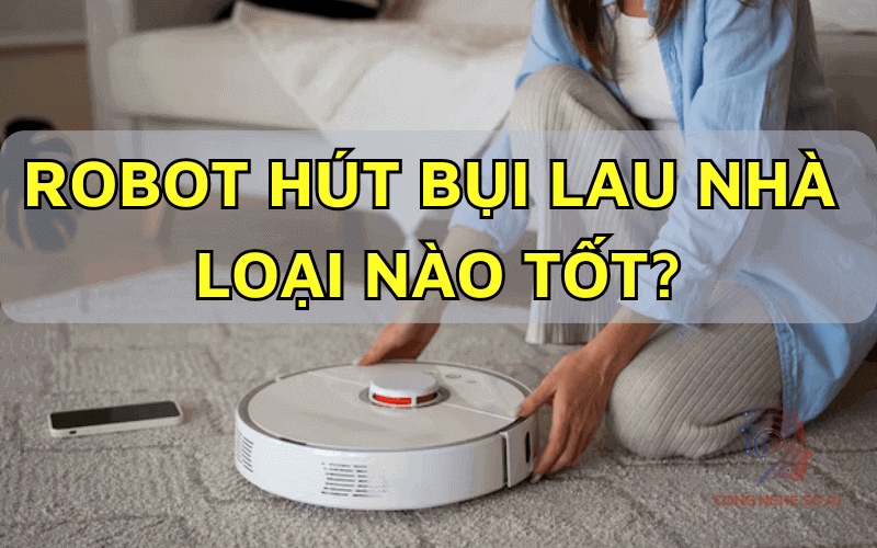 Robot hút bụi lau nhà loại nào tốt? 5 Robot lau nhà chính hãng được ưa chuộng