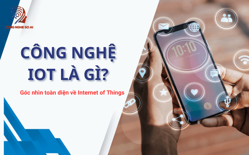 Công nghệ IoT là gì? Góc nhìn toàn diện về Internet of Things