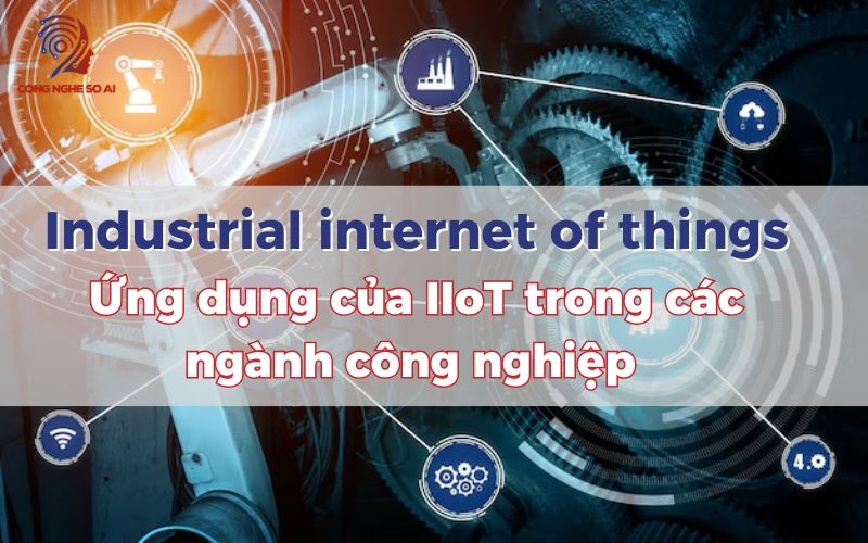 Industrial internet of things là gì​? Ứng dụng của IIoT trong các ngành công nghiệp