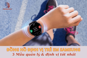 Nên mua đồng hồ định vị trẻ em Samsung nào? 5 Mẫu quản lý & định vị tốt nhất
