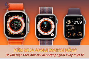 Nên mua Apple Watch nào? Cách chọn đúng theo nhu cầu thực tế
