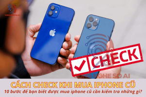 Cách check iPhone cũ từ A-Z: 10 bước để bạn biết được mua iphone cũ cần kiểm tra những gì?