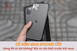 Có nên mua iPhone cũ không? Hàng 99 có tốt không? Rủi ro cần biết trước khi mua