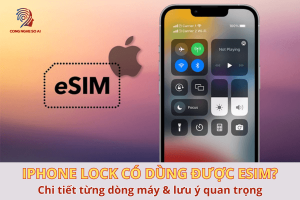 iPhone Lock có dùng được eSIM không? Chi tiết từng dòng máy & lưu ý quan trọng