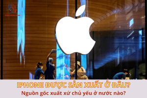 iPhone sản xuất ở đâu? Chủ yếu được sản xuất ở nước nào?