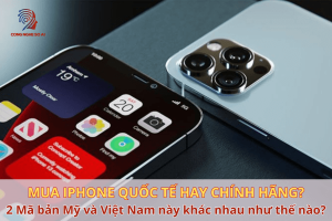 Nên mua iPhone quốc tế hay chính hãng? So sánh chi tiết