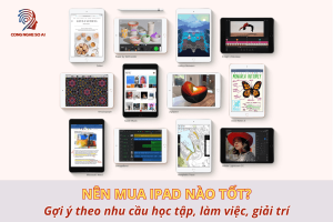 Nên mua iPad nào để học, làm việc, giải trí? Gợi ý theo nhu cầu thực tế