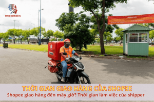 Thời gian giao hàng của shopee là bao lâu? Đến mấy giờ? Update 2025