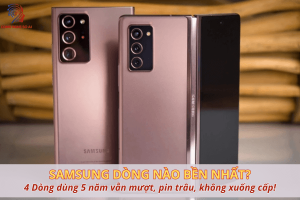 Dòng samsung nào bền nhất? 4 Dòng dùng 5 năm vẫn mượt, pin trâu, không xuống cấp!